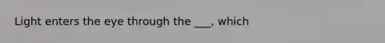 Light enters the eye through the ___, which