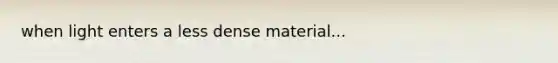 when light enters a less dense material...