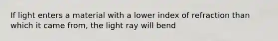 If light enters a material with a lower index of refraction than which it came from, the light ray will bend