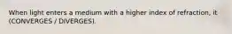 When light enters a medium with a higher index of refraction, it (CONVERGES / DIVERGES).