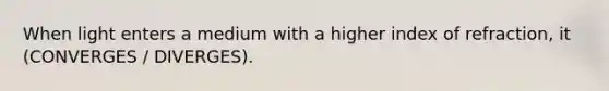 When light enters a medium with a higher index of refraction, it (CONVERGES / DIVERGES).