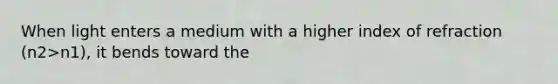 When light enters a medium with a higher index of refraction (n2>n1), it bends toward the