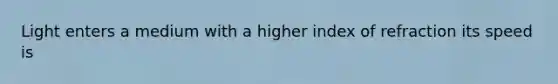 Light enters a medium with a higher index of refraction its speed is