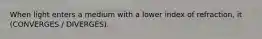 When light enters a medium with a lower index of refraction, it (CONVERGES / DIVERGES).