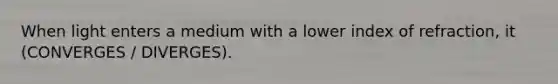 When light enters a medium with a lower index of refraction, it (CONVERGES / DIVERGES).