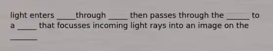 light enters _____through _____ then passes through the ______ to a _____ that focusses incoming light rays into an image on the _______