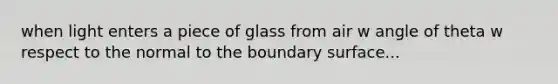 when light enters a piece of glass from air w angle of theta w respect to the normal to the boundary surface...