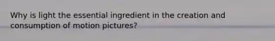 Why is light the essential ingredient in the creation and consumption of motion pictures?