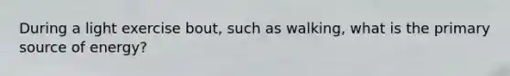During a light exercise bout, such as walking, what is the primary source of energy?