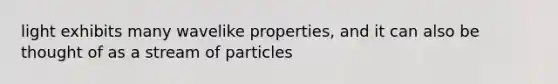 light exhibits many wavelike properties, and it can also be thought of as a stream of particles