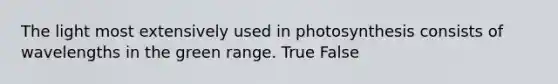 The light most extensively used in photosynthesis consists of wavelengths in the green range. True False