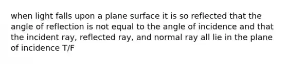 when light falls upon a plane surface it is so reflected that the angle of reflection is not equal to the angle of incidence and that the incident ray, reflected ray, and normal ray all lie in the plane of incidence T/F