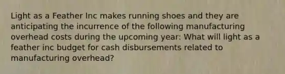 Light as a Feather Inc makes running shoes and they are anticipating the incurrence of the following manufacturing overhead costs during the upcoming year: What will light as a feather inc budget for cash disbursements related to manufacturing overhead?