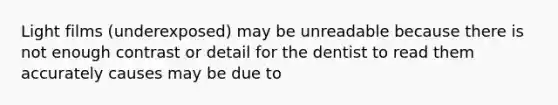 Light films (underexposed) may be unreadable because there is not enough contrast or detail for the dentist to read them accurately causes may be due to