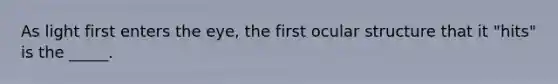 As light first enters the eye, the first ocular structure that it "hits" is the _____.