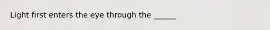 Light first enters the eye through the ______