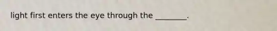 light first enters the eye through the ________.