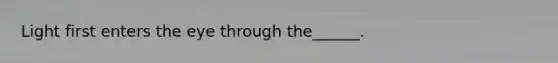 Light first enters the eye through the______.