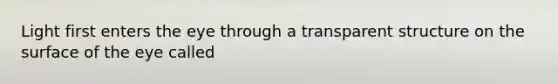Light first enters the eye through a transparent structure on the surface of the eye called