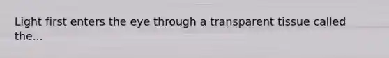 Light first enters the eye through a transparent tissue called the...