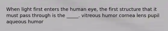 When light first enters the human eye, the first structure that it must pass through is the _____. vitreous humor cornea lens pupil aqueous humor