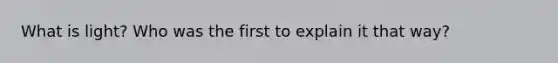What is light? Who was the first to explain it that way?