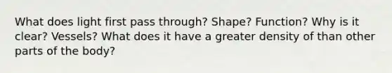 What does light first pass through? Shape? Function? Why is it clear? Vessels? What does it have a greater density of than other parts of the body?