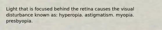 Light that is focused behind the retina causes the visual disturbance known as: hyperopia. astigmatism. myopia. presbyopia.