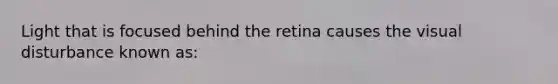 Light that is focused behind the retina causes the visual disturbance known as: