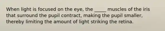 When light is focused on the eye, the _____ muscles of the iris that surround the pupil contract, making the pupil smaller, thereby limiting the amount of light striking the retina.