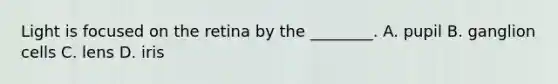 Light is focused on the retina by the ________. A. pupil B. ganglion cells C. lens D. iris