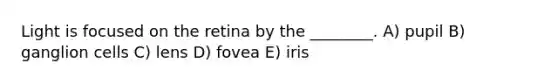 Light is focused on the retina by the ________. A) pupil B) ganglion cells C) lens D) fovea E) iris