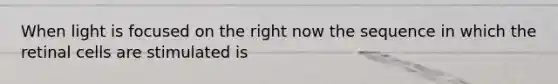 When light is focused on the right now the sequence in which the retinal cells are stimulated is