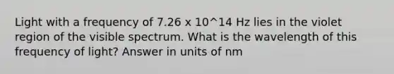 Light with a frequency of 7.26 x 10^14 Hz lies in the violet region of the visible spectrum. What is the wavelength of this frequency of light? Answer in units of nm