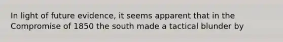 In light of future evidence, it seems apparent that in the Compromise of 1850 the south made a tactical blunder by