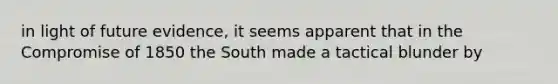 in light of future evidence, it seems apparent that in the Compromise of 1850 the South made a tactical blunder by