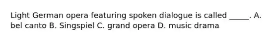 Light German opera featuring spoken dialogue is called _____. A. bel canto B. Singspiel C. grand opera D. music drama