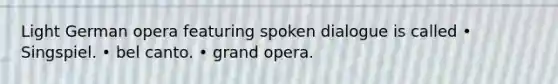 Light German opera featuring spoken dialogue is called • Singspiel. • bel canto. • grand opera.