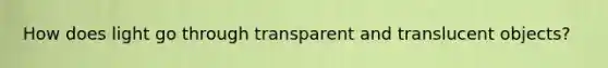 How does light go through transparent and translucent objects?