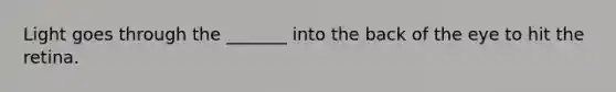 Light goes through the _______ into the back of the eye to hit the retina.