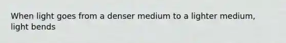 When light goes from a denser medium to a lighter medium, light bends