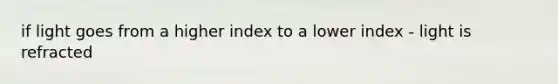 if light goes from a higher index to a lower index - light is refracted