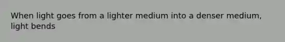 When light goes from a lighter medium into a denser medium, light bends