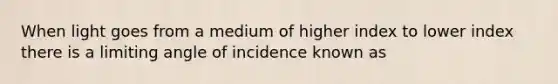 When light goes from a medium of higher index to lower index there is a limiting angle of incidence known as