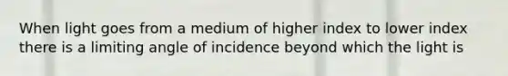 When light goes from a medium of higher index to lower index there is a limiting angle of incidence beyond which the light is