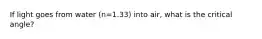 If light goes from water (n=1.33) into air, what is the critical angle?