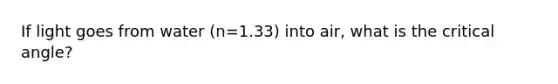 If light goes from water (n=1.33) into air, what is the critical angle?