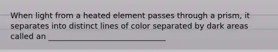 When light from a heated element passes through a prism, it separates into distinct lines of color separated by dark areas called an ______________________________