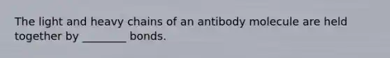 The light and heavy chains of an antibody molecule are held together by ________ bonds.