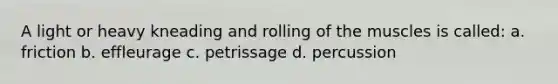 A light or heavy kneading and rolling of the muscles is called: a. friction b. effleurage c. petrissage d. percussion